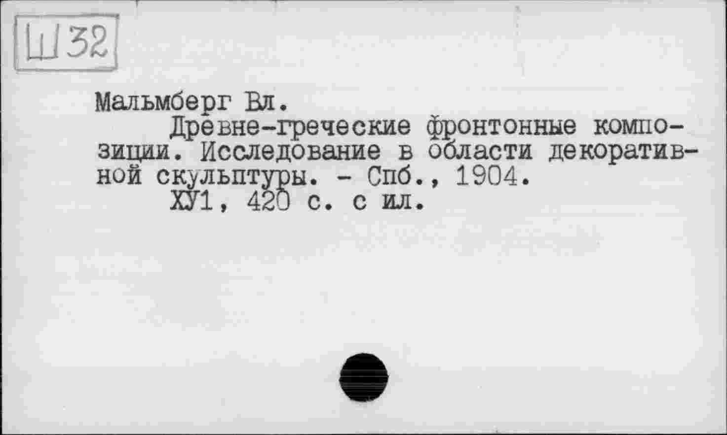 ﻿1І32[
Мальмберг Вл.
Древне-греческие фронтонные композиции. Исследование в области декоративной скульптуры. - Спб., 1904.
ХУ1, 420 с. с ил.